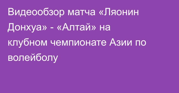 Видеообзор матча «Ляонин Донхуа» - «Алтай» на клубном чемпионате Азии по волейболу