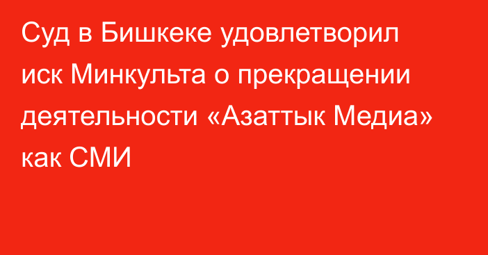 Суд в Бишкеке удовлетворил иск Минкульта о прекращении деятельности «Азаттык Медиа» как СМИ