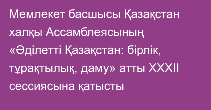 Мемлекет басшысы Қазақстан халқы Ассамблеясының «Әділетті Қазақстан: бірлік, тұрақтылық, даму» атты ХХХІІ сессиясына қатысты