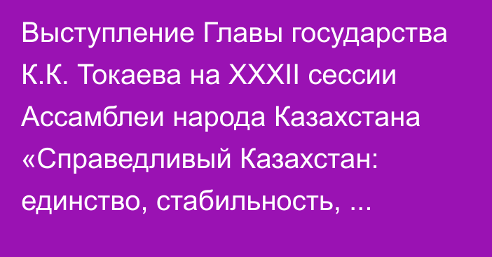 Выступление Главы государства К.К. Токаева на XXXII сессии Ассамблеи народа Казахстана «Справедливый Казахстан: единство, стабильность, развитие»