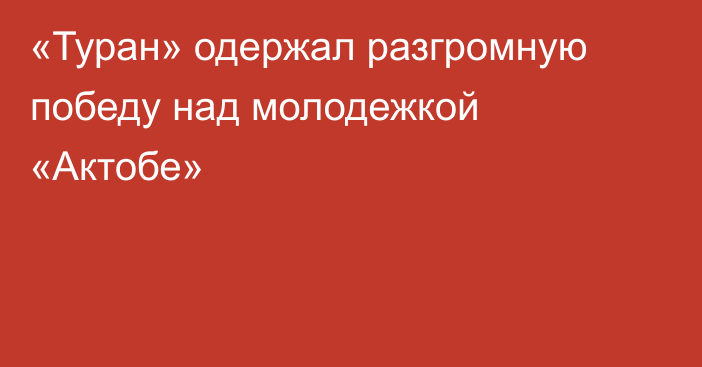 «Туран» одержал разгромную победу над молодежкой «Актобе»