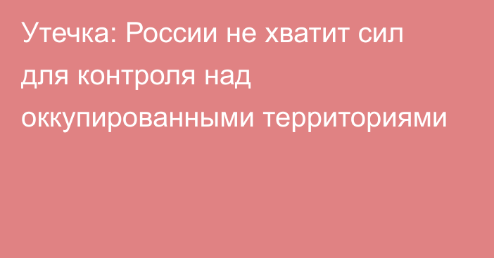 Утечка: России не хватит сил для контроля над оккупированными территориями