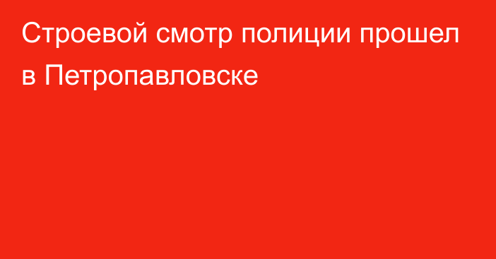 Строевой смотр полиции прошел в Петропавловске