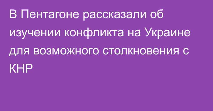 В Пентагоне рассказали об изучении конфликта на Украине для возможного столкновения с КНР