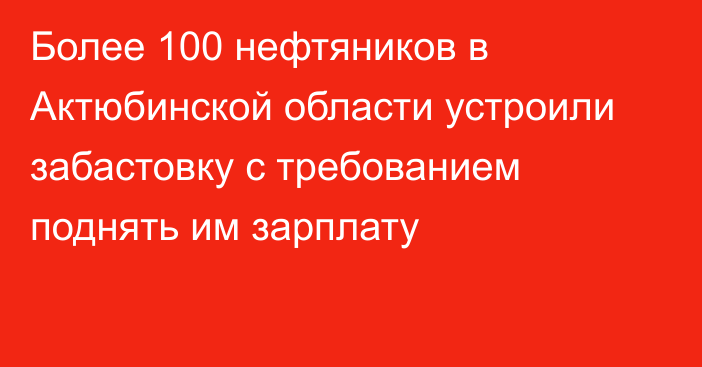 Более 100 нефтяников в Актюбинской области устроили забастовку с требованием поднять им зарплату