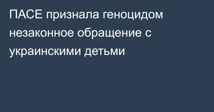 ПАСЕ признала геноцидом незаконное обращение с украинскими детьми