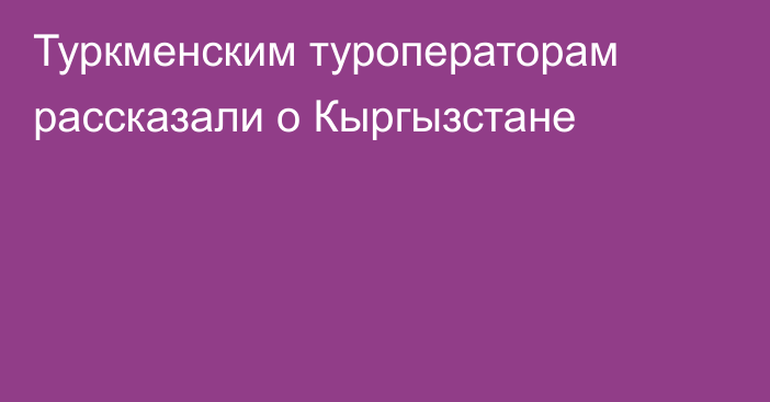 Туркменским туроператорам рассказали о Кыргызстане