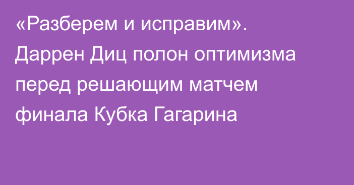 «Разберем и исправим». Даррен Диц полон оптимизма перед решающим матчем финала Кубка Гагарина