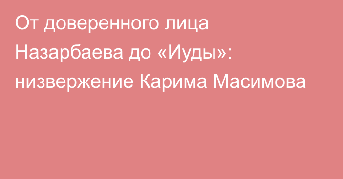 От доверенного лица Назарбаева до «Иуды»: низвержение Карима Масимова