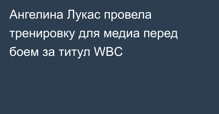 Ангелина Лукас провела тренировку для медиа перед боем за титул WBC