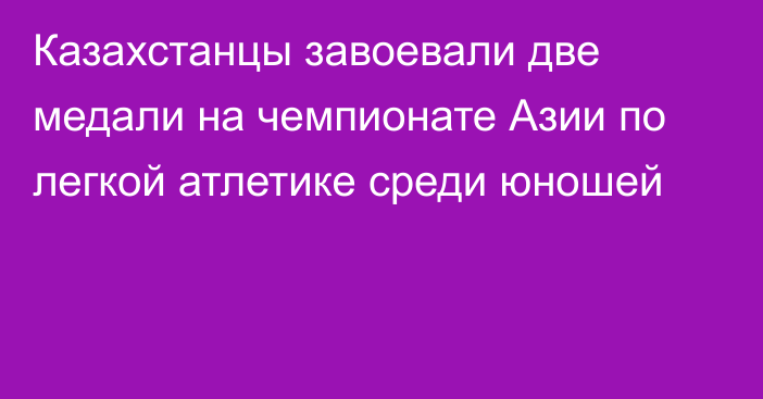 Казахстанцы завоевали две медали на чемпионате Азии по легкой атлетике среди юношей