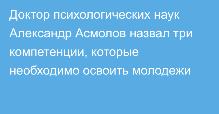 Доктор психологических наук Александр Асмолов назвал три компетенции, которые необходимо освоить молодежи