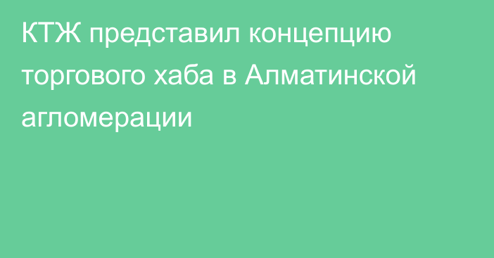 КТЖ представил концепцию торгового хаба в Алматинской агломерации