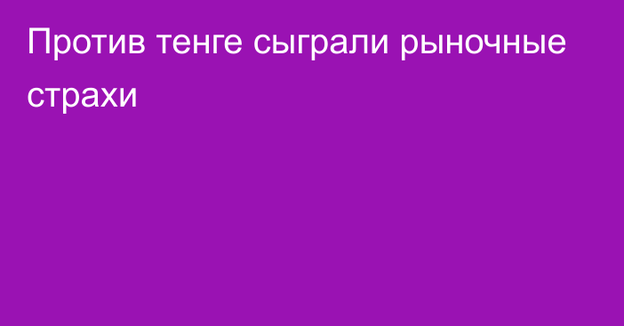 Против тенге сыграли рыночные страхи