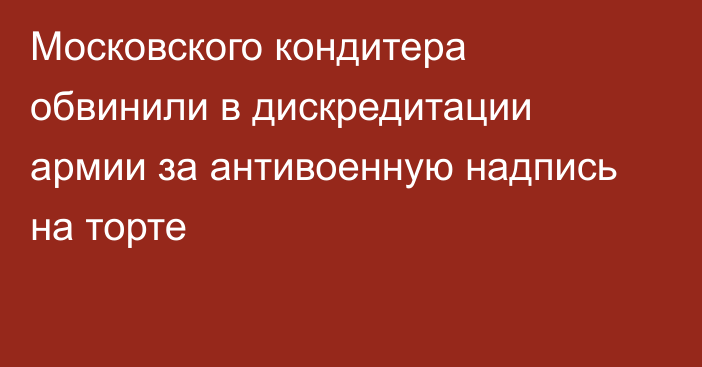 Московского кондитера обвинили в дискредитации армии за антивоенную надпись на торте