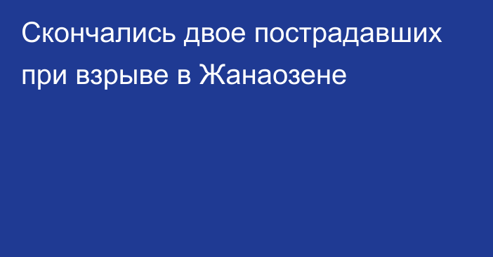 Скончались двое пострадавших при взрыве в Жанаозене