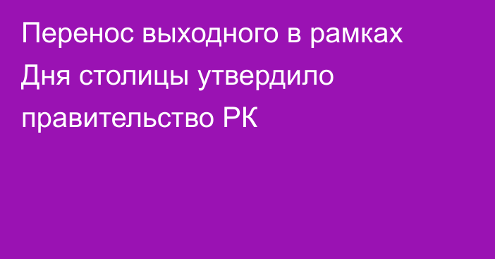 Перенос выходного в рамках Дня столицы утвердило правительство РК