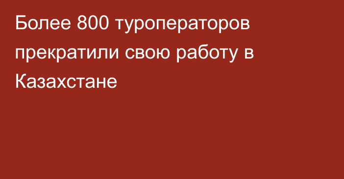 Более 800 туроператоров прекратили свою работу в Казахстане