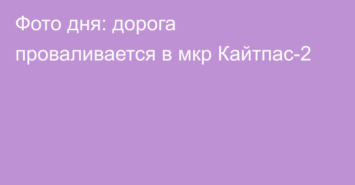 Фото дня: дорога проваливается в мкр Кайтпас-2