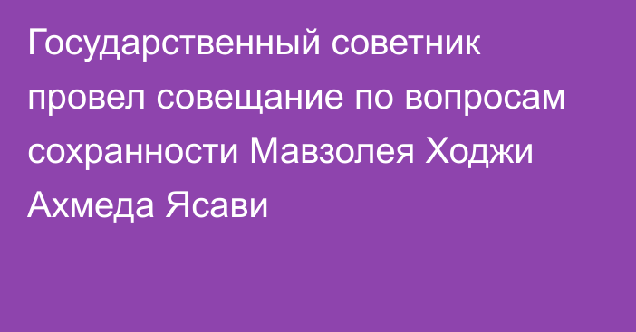 Государственный советник провел совещание по вопросам сохранности Мавзолея Ходжи Ахмеда Ясави