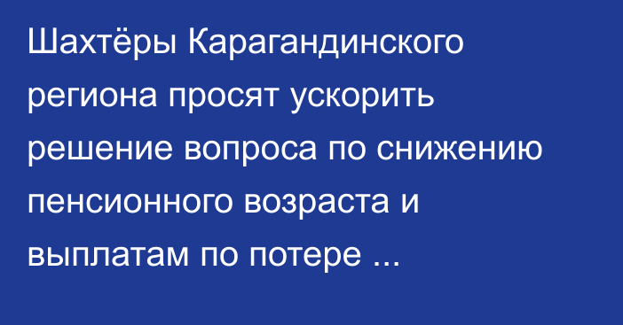 Шахтёры Карагандинского региона просят ускорить решение вопроса по снижению пенсионного возраста и выплатам по потере трудоспособности