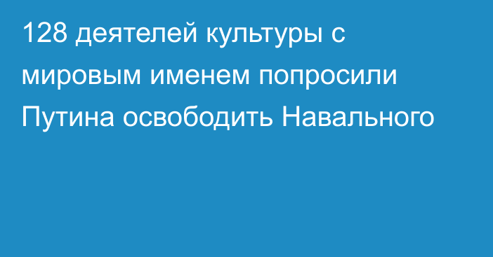 128 деятелей культуры с мировым именем попросили Путина освободить Навального