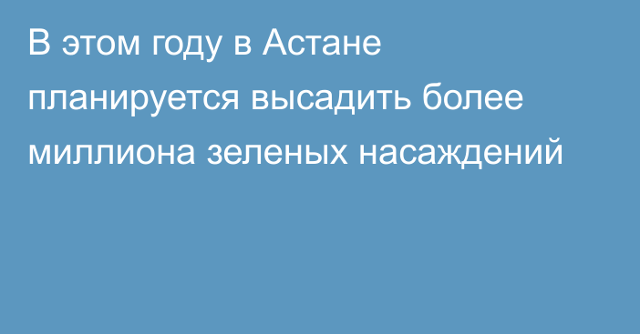 В этом году в Астане планируется высадить более миллиона зеленых насаждений