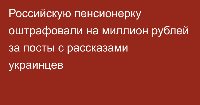 Российскую пенсионерку оштрафовали на миллион рублей за посты с рассказами украинцев