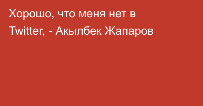 Хорошо, что меня нет в Twitter, - Акылбек Жапаров 