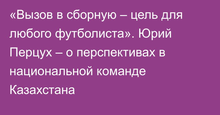 «Вызов в сборную – цель для любого футболиста». Юрий Перцух – о перспективах в национальной команде Казахстана