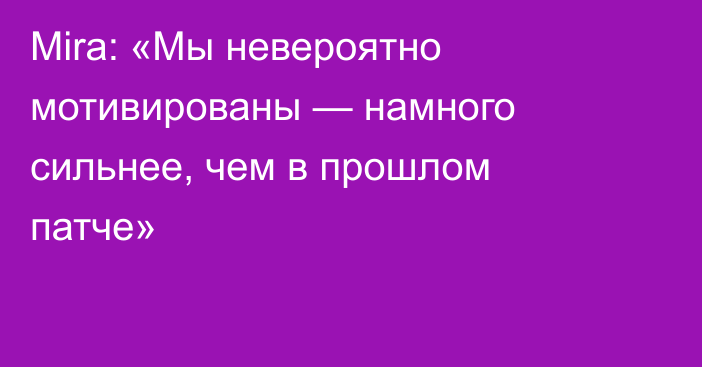 Mira: «Мы невероятно мотивированы — намного сильнее, чем в прошлом патче»