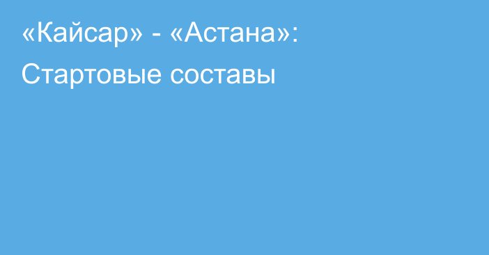 «Кайсар» - «Астана»: Стартовые составы