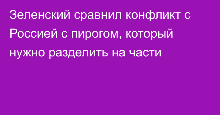 Зеленский сравнил конфликт с Россией с пирогом, который нужно разделить на части