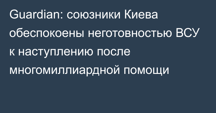 Guardian: союзники Киева обеспокоены неготовностью ВСУ к наступлению после многомиллиардной помощи