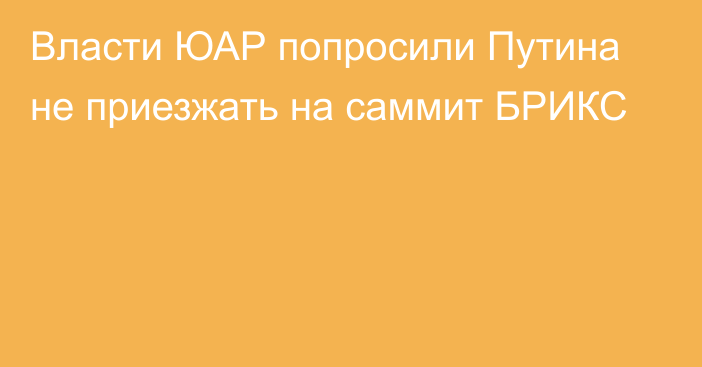 Власти ЮАР попросили Путина не приезжать на саммит БРИКС