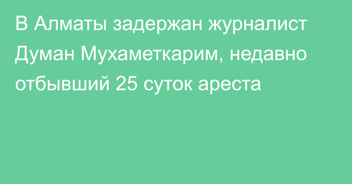 В Алматы задержан журналист Думан Мухаметкарим, недавно отбывший 25 суток ареста