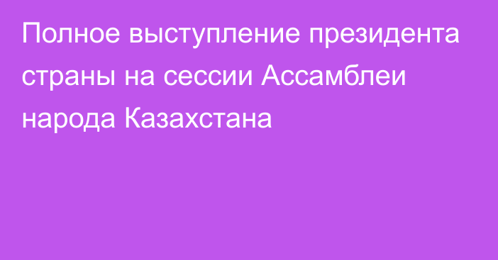 Полное выступление президента страны на сессии Ассамблеи народа Казахстана