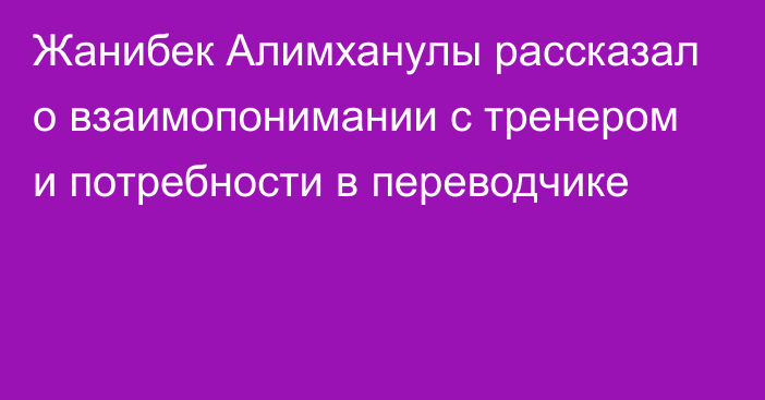 Жанибек Алимханулы рассказал о взаимопонимании с тренером и потребности в переводчике