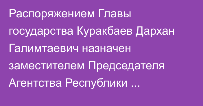 Распоряжением Главы государства Куракбаев Дархан Галимтаевич назначен заместителем Председателя Агентства Республики Казахстан по противодействию коррупции (Антикоррупционной службы)