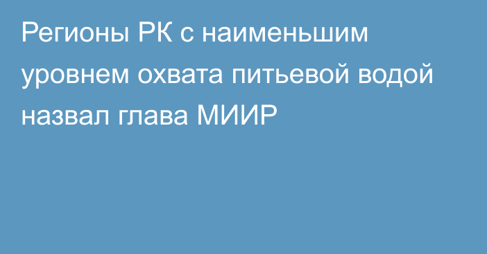 Регионы РК с наименьшим уровнем охвата питьевой водой назвал глава МИИР