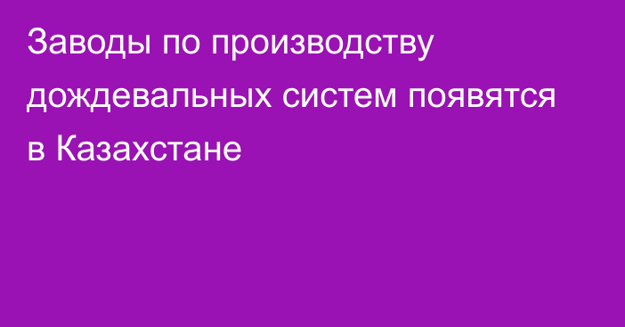 Заводы по производству дождевальных систем появятся в Казахстане