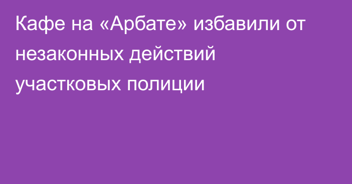 Кафе на «Арбате» избавили от незаконных действий участковых полиции