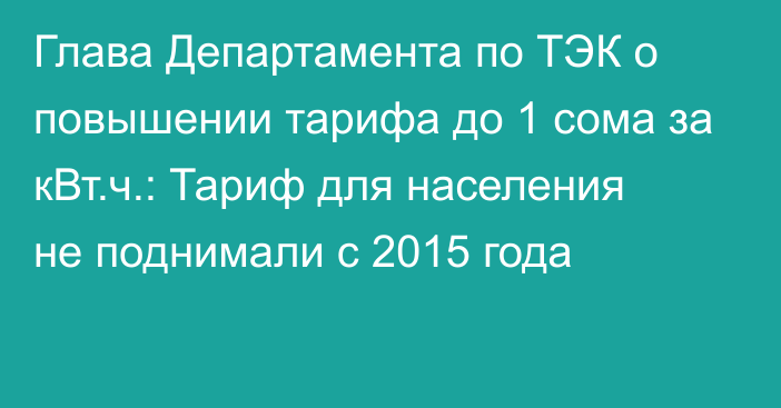 Глава Департамента по ТЭК о повышении тарифа до 1 сома за кВт.ч.: Тариф для населения не поднимали с 2015 года