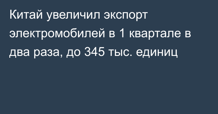 Китай увеличил экспорт электромобилей в 1 квартале в два раза, до 345 тыс. единиц