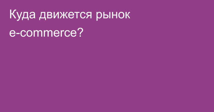 Куда движется рынок e-commerce?