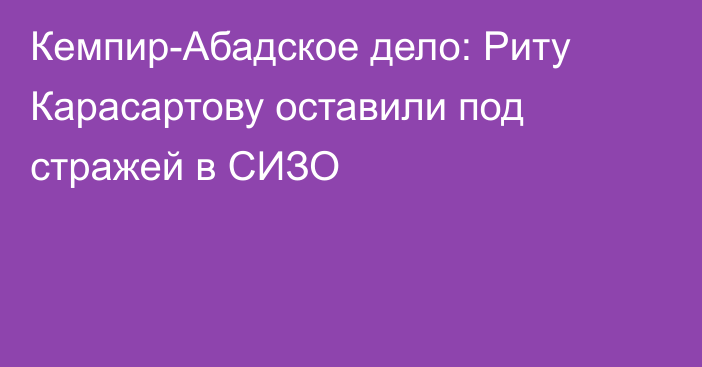 Кемпир-Абадское дело: Риту Карасартову оставили под стражей в СИЗО