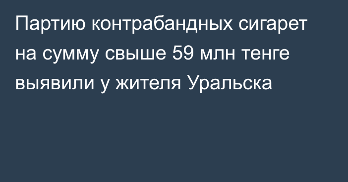 Партию контрабандных сигарет на сумму свыше 59 млн тенге выявили у жителя Уральска