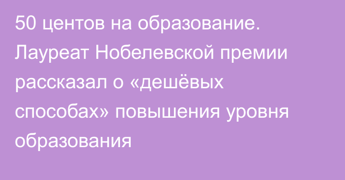 50 центов на образование. Лауреат Нобелевской премии рассказал о «дешёвых способах» повышения уровня образования