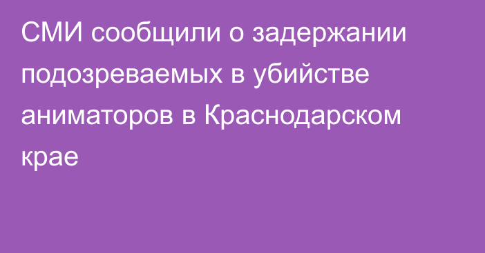 СМИ сообщили о задержании подозреваемых в убийстве аниматоров в Краснодарском крае