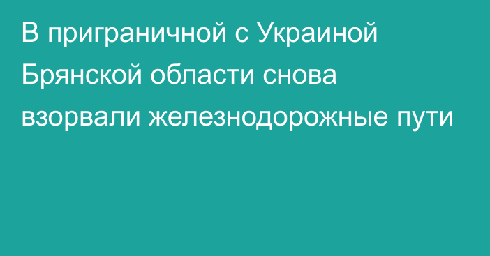 В приграничной с Украиной Брянской области снова взорвали железнодорожные пути